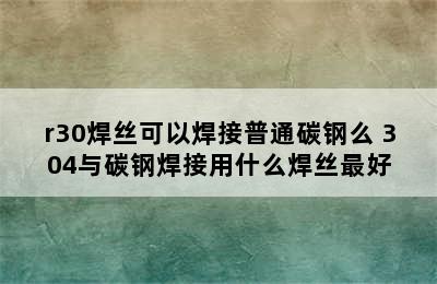 r30焊丝可以焊接普通碳钢么 304与碳钢焊接用什么焊丝最好